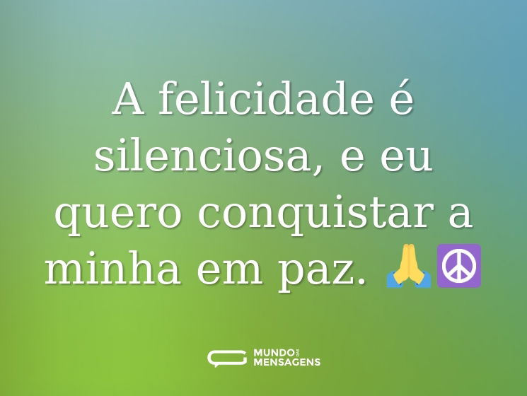 A felicidade é silenciosa, e eu quero conquistar a minha em paz. 🙏☮️