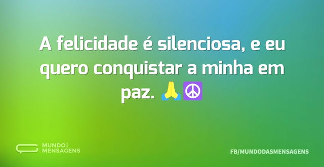 A felicidade é silenciosa, e eu quero co...