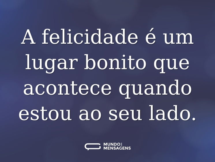 A felicidade é um lugar bonito que acontece quando estou ao seu lado.