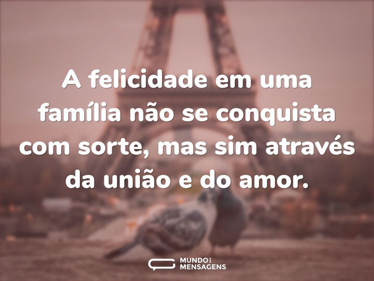 A felicidade em uma família não se conquista com sorte, mas sim através da união e do amor.