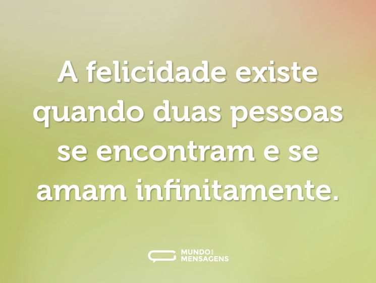 A felicidade existe quando duas pessoas se encontram e se amam infinitamente.