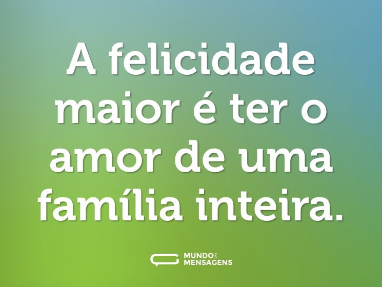 A felicidade maior é ter o amor de uma família inteira.