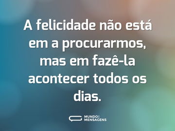 A felicidade não está em a procurarmos, mas em fazê-la acontecer todos os dias.