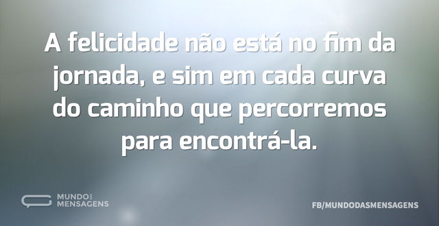 A felicidade não está no fim da jornada...