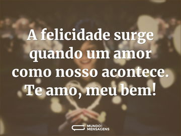 A felicidade surge quando um amor como nosso acontece. Te amo, meu bem!