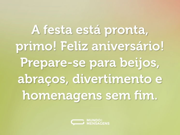 A festa está pronta, primo! Feliz aniversário! Prepare-se para beijos, abraços, divertimento e homenagens sem fim.