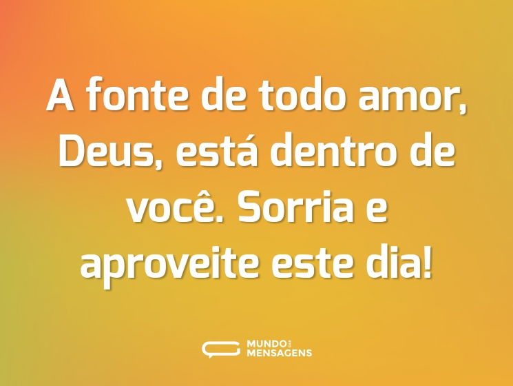 A fonte de todo amor, Deus, está dentro de você. Sorria e aproveite este dia!