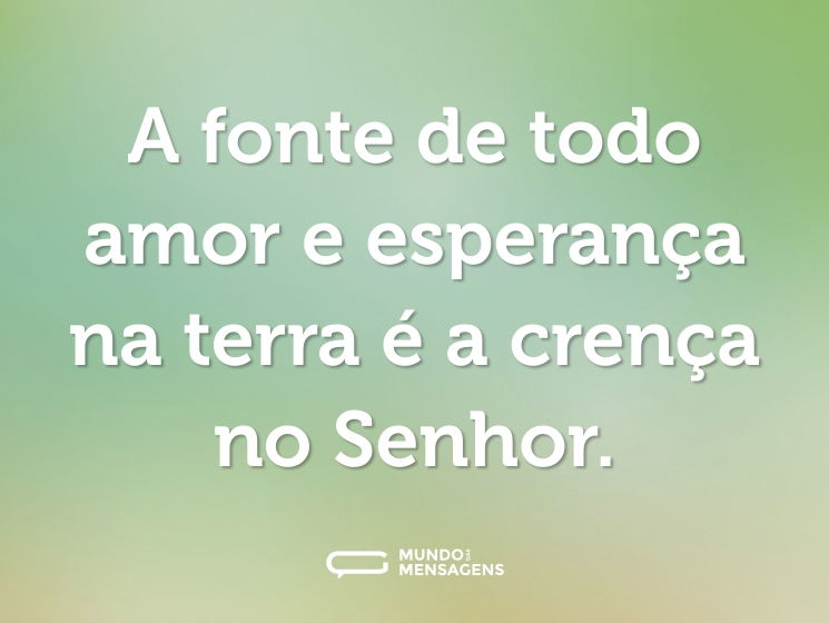 A fonte de todo amor e esperança na terra é a crença no Senhor.