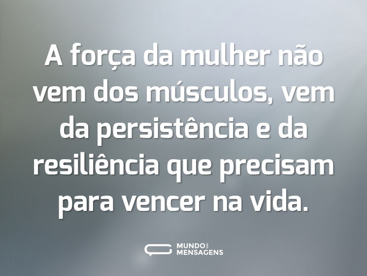 A força da mulher não vem dos músculos, vem da persistência e da resiliência que precisam para vencer na vida.