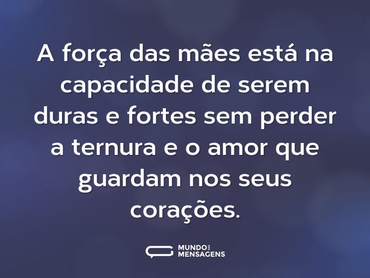 A força das mães está na capacidade de serem duras e fortes sem perder a ternura e o amor que guardam nos seus corações.