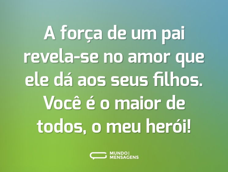 A força de um pai revela-se no amor que ele dá aos seus filhos. Você é o maior de todos, o meu herói!