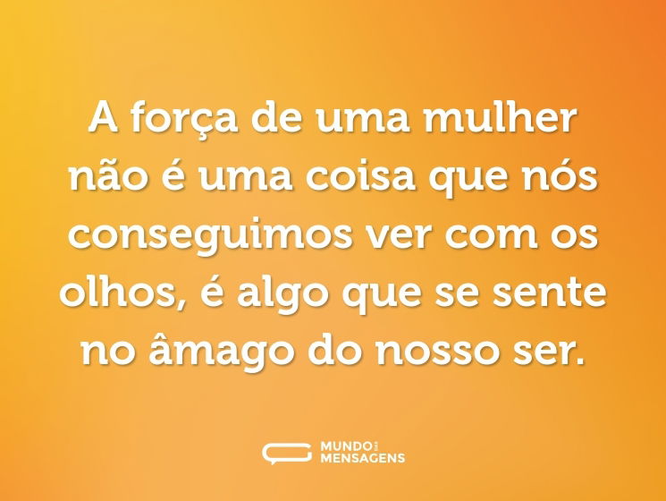 A força de uma mulher não é uma coisa que nós conseguimos ver com os olhos, é algo que se sente no âmago do nosso ser.