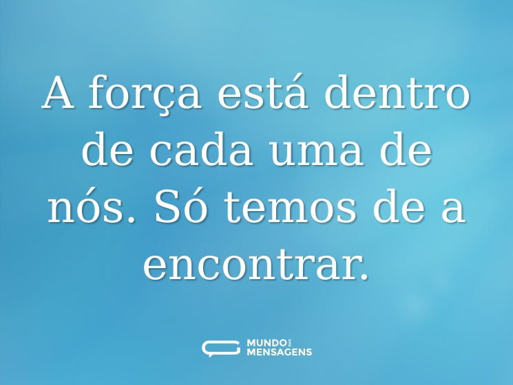 A força está dentro de cada uma de nós. Só temos de a encontrar.