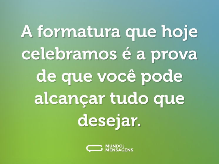 A formatura que hoje celebramos é a prova de que você pode alcançar tudo que desejar.