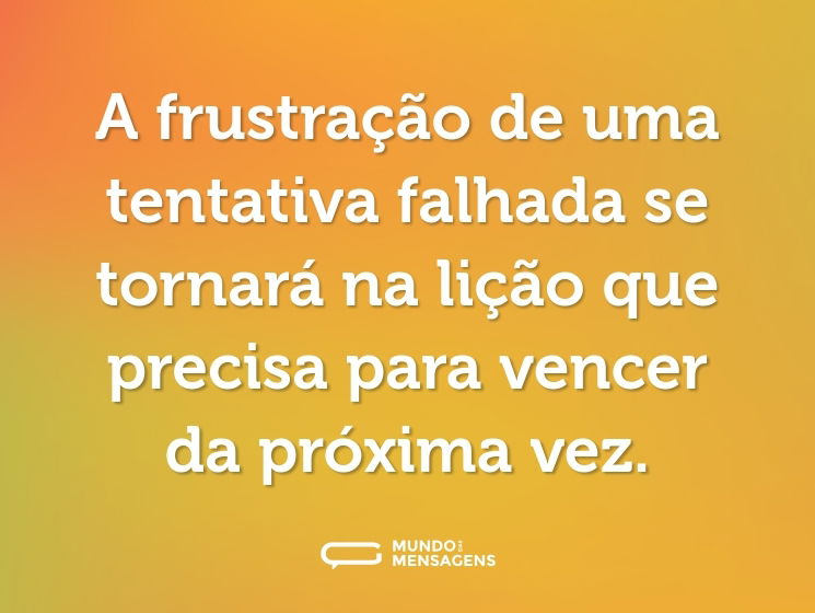 A frustração de uma tentativa falhada se tornará na lição que precisa para vencer da próxima vez.