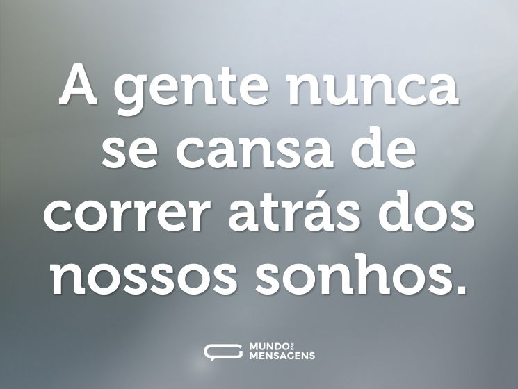 A gente nunca se cansa de correr atrás dos nossos sonhos.