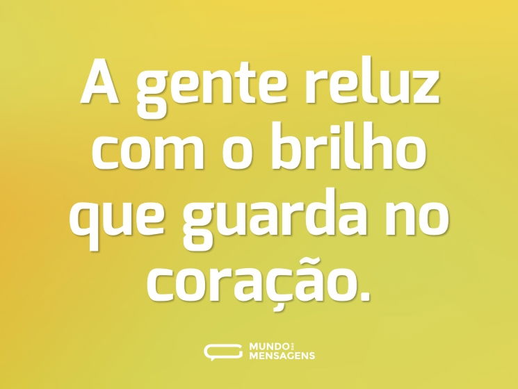 A gente reluz com o brilho que guarda no coração.