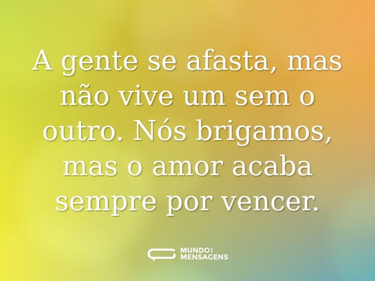 A gente se afasta, mas não vive um sem o outro. Nós brigamos, mas o amor acaba sempre por vencer.