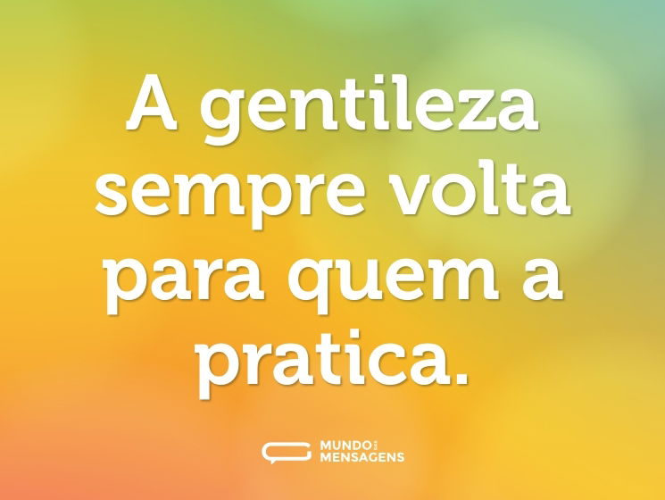 A gentileza sempre volta para quem a pratica.