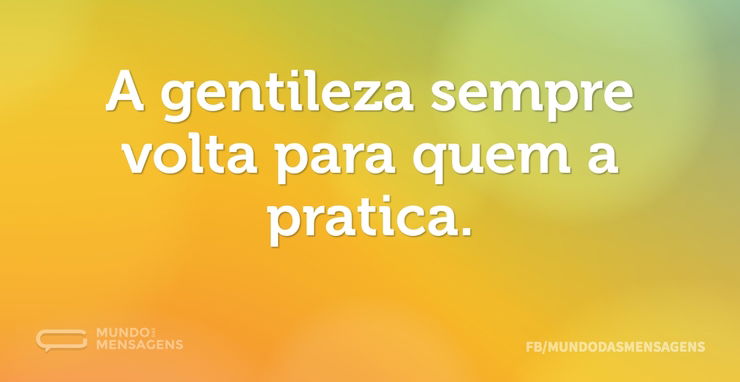 A gentileza sempre volta para quem a pra - Mundo das Mensagens