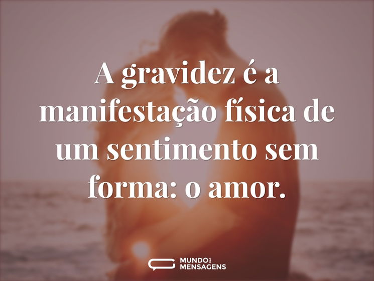 A gravidez é a manifestação física de um sentimento sem forma: o amor.
