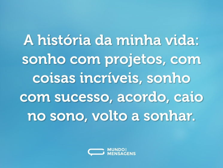A história da minha vida: sonho com projetos, com coisas incríveis, sonho com sucesso, acordo, caio no sono, volto a sonhar.