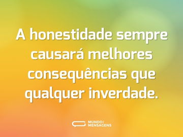 A honestidade sempre causará melhores consequências que qualquer inverdade.