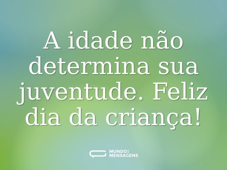 A idade não determina sua juventude. Feliz dia da criança!