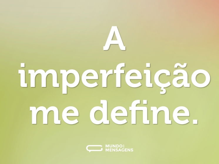 A imperfeição me define.