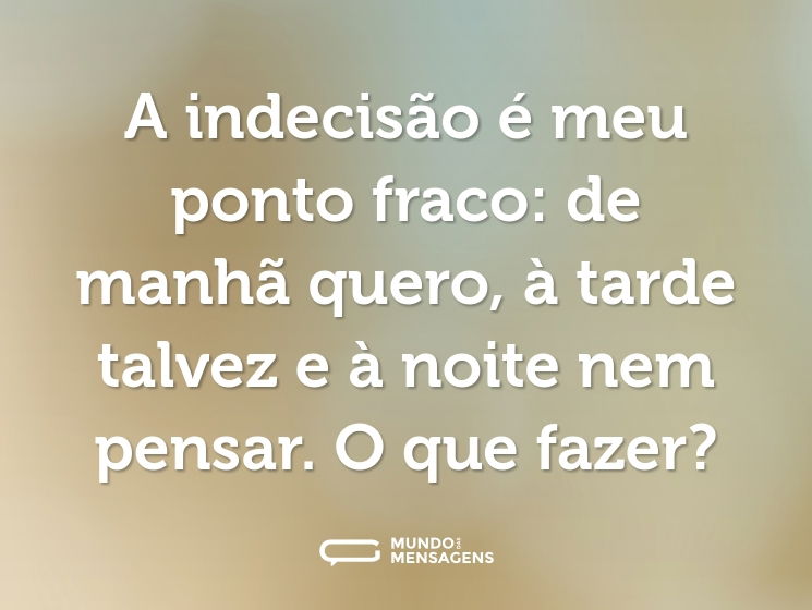 A indecisão é meu ponto fraco: de manhã quero, à tarde talvez e à noite nem pensar. O que fazer?