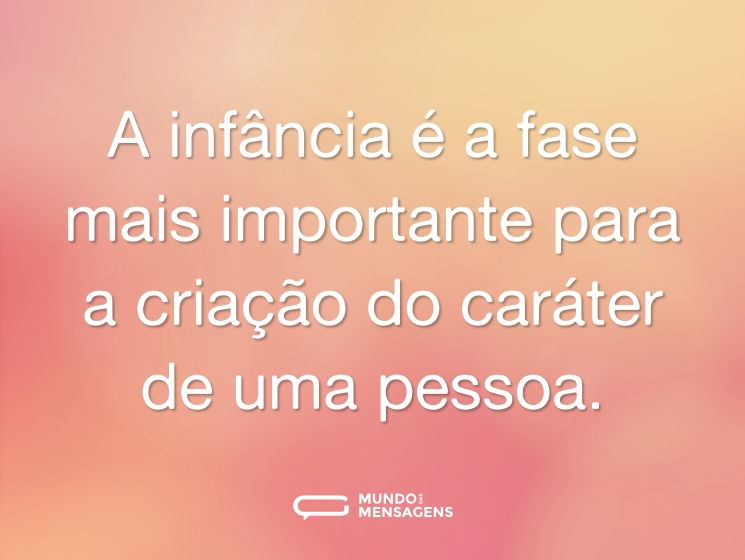 A infância é a fase mais importante para a criação do caráter de uma pessoa.