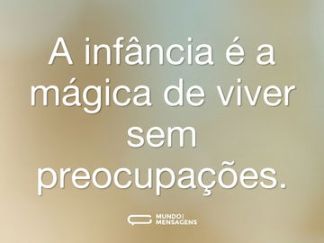 A infância é a mágica de viver sem preocupações.