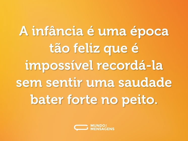 A infância é uma época tão feliz que é impossível recordá-la sem sentir uma saudade bater forte no peito.