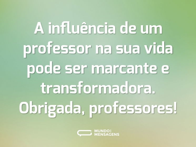 A influência de um professor na sua vida pode ser marcante e transformadora. Obrigada, professores!
