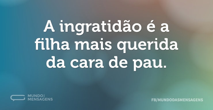 A ingratidão é a filha mais querida da c - Mundo das Mensagens