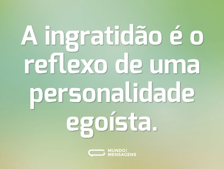 A ingratidão é o reflexo de uma personalidade egoísta.