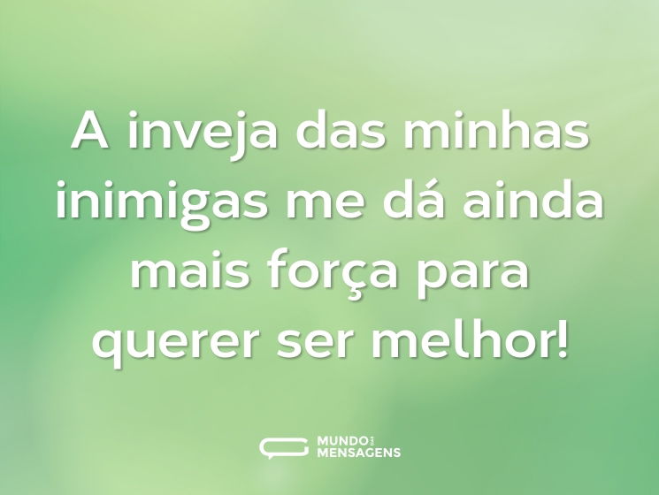 A inveja das minhas inimigas me dá ainda mais força para querer ser melhor!