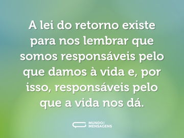 A lei do retorno existe para nos lembrar que somos responsáveis pelo que damos à vida e, por isso, responsáveis pelo que a vida nos dá.