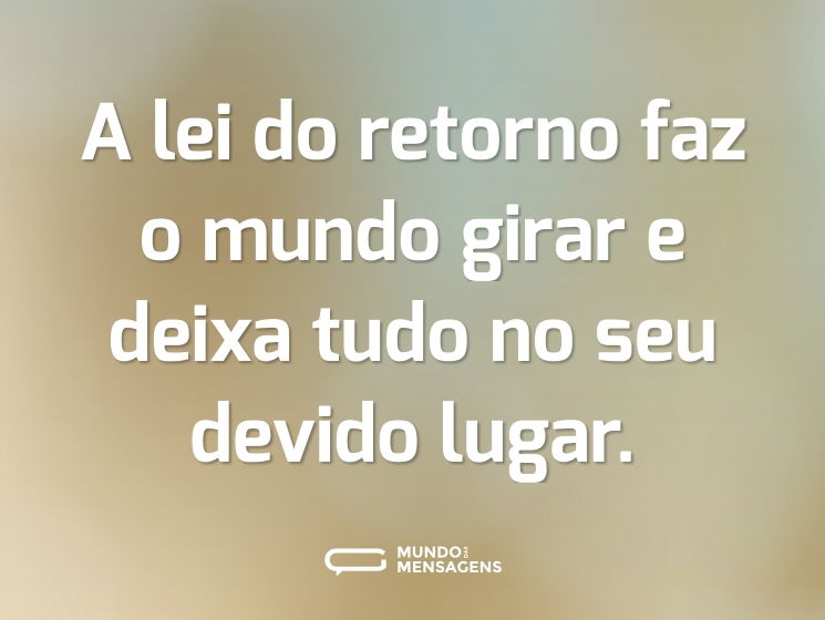 A lei do retorno faz o mundo girar e deixa tudo no seu devido lugar.