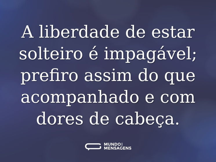 A liberdade de estar solteiro é impagável; prefiro assim do que acompanhado e com dores de cabeça.