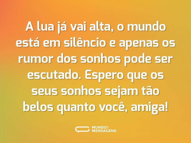 A lua já vai alta, o mundo está em silêncio e apenas os rumor dos sonhos pode ser escutado. Espero que os seus sonhos sejam tão belos quanto você, amiga!