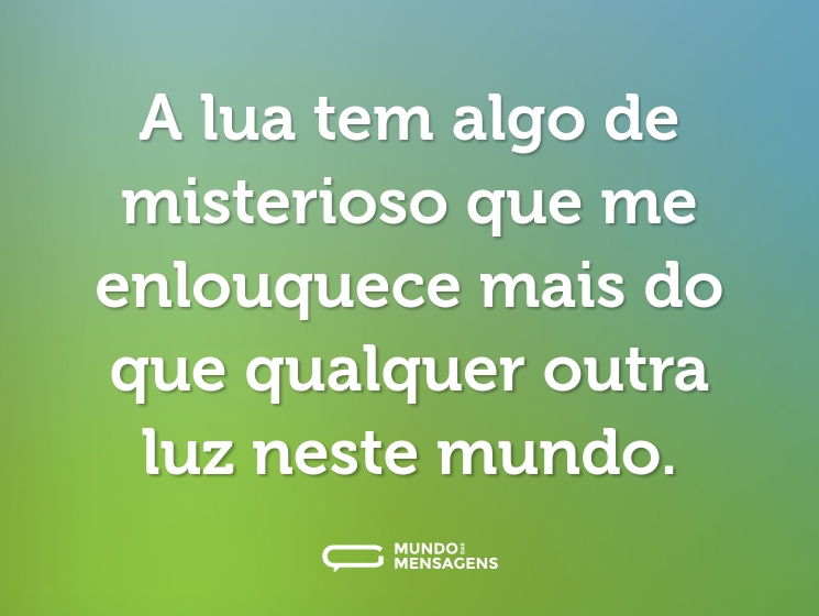 A lua tem algo de misterioso que me enlouquece mais do que qualquer outra luz neste mundo.