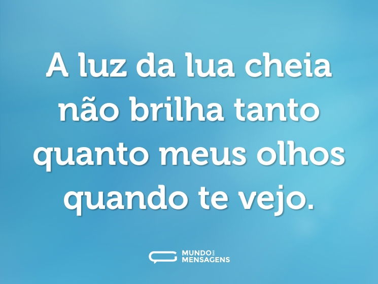 A luz da lua cheia não brilha tanto quanto meus olhos quando te vejo.