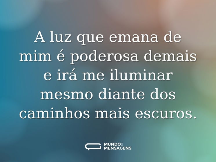 A luz que emana de mim é poderosa demais e irá me iluminar mesmo diante dos caminhos mais escuros.