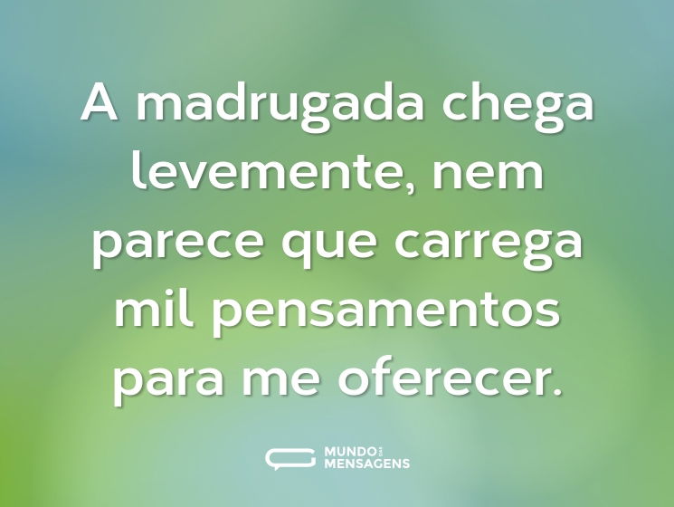 A madrugada chega levemente, nem parece que carrega mil pensamentos para me oferecer.