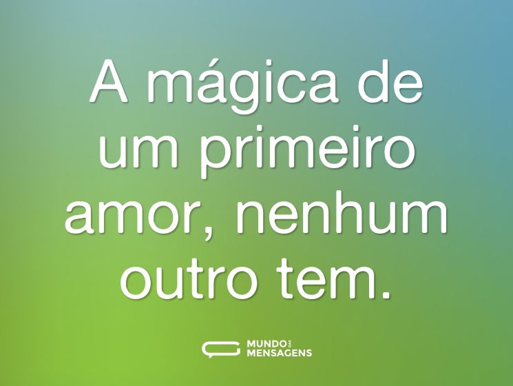 A mágica de um primeiro amor, nenhum outro tem.