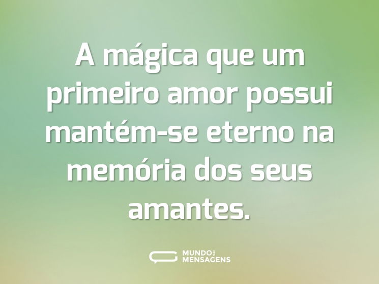 A mágica que um primeiro amor possui mantém-se eterno na memória dos seus amantes.
