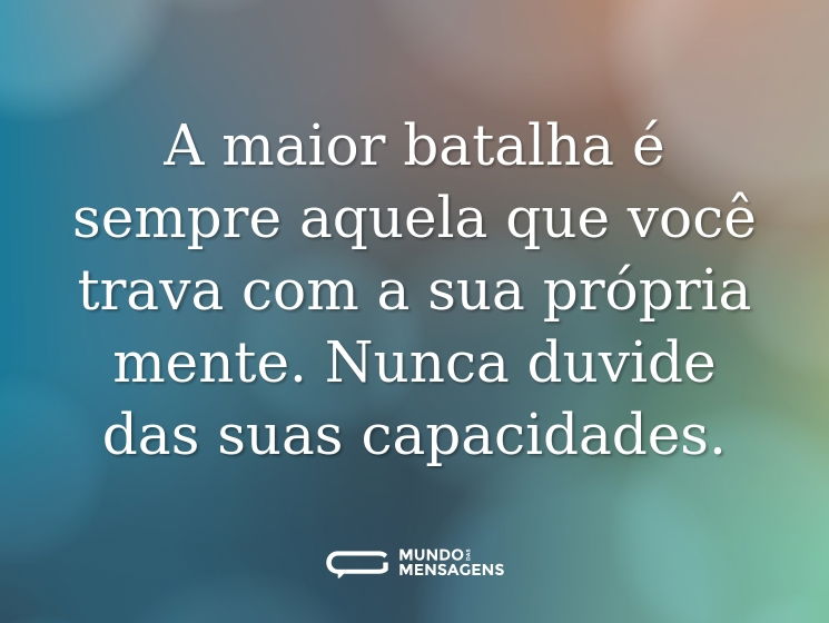 A maior batalha é sempre aquela que você trava com a sua própria mente. Nunca duvide das suas capacidades.