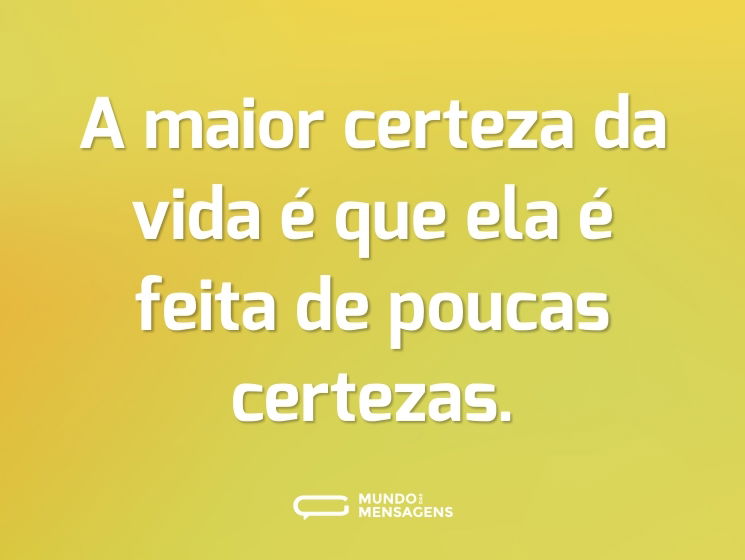 A maior certeza da vida é que ela é feita de poucas certezas.
