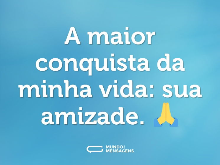 A maior conquista da minha vida: sua amizade. 🙏
